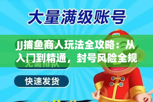JJ捕鱼商人玩法全攻略：从入门到精通，封号风险全规避