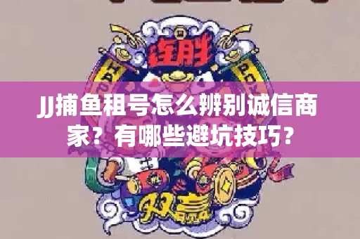JJ捕鱼租号怎么辨别诚信商家？有哪些避坑技巧？
