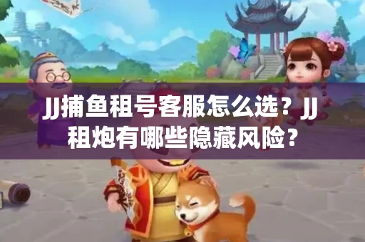JJ捕鱼租号客服怎么选？JJ租炮有哪些隐藏风险？