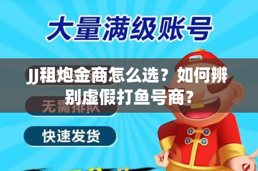 JJ租炮金商怎么选？如何辨别虚假打鱼号商？