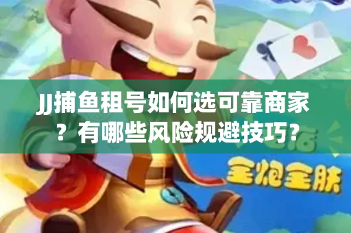 JJ捕鱼租号如何选可靠商家？有哪些风险规避技巧？