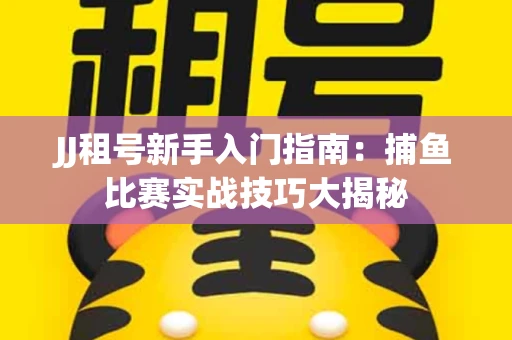 JJ租号新手入门指南：捕鱼比赛实战技巧大揭秘