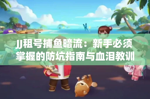 JJ租号捕鱼暗流：新手必须掌握的防坑指南与血泪教训